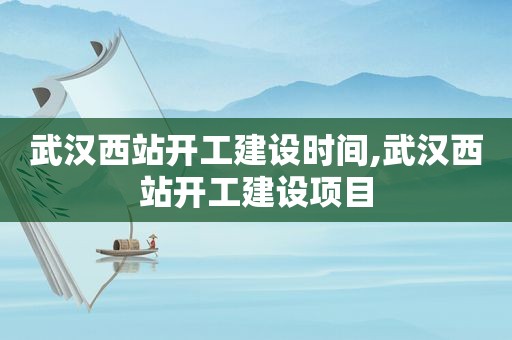 武汉西站开工建设时间,武汉西站开工建设项目