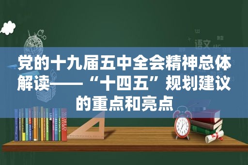 党的十九届五中全会精神总体解读——“十四五”规划建议的重点和亮点