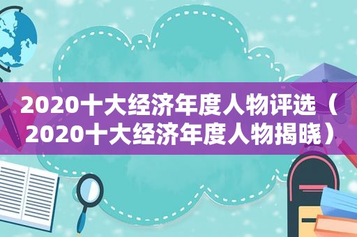 2020十大经济年度人物评选（2020十大经济年度人物揭晓）