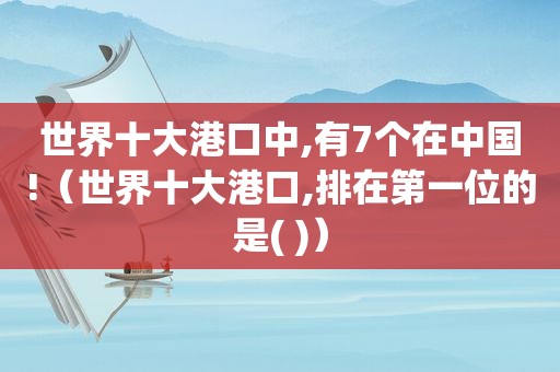 世界十大港口中,有7个在中国!（世界十大港口,排在第一位的是( )）