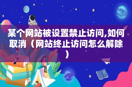 某个网站被设置 *** ,如何取消（网站终止访问怎么解除）