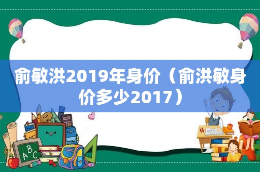 俞敏洪2019年身价（俞洪敏身价多少2017）