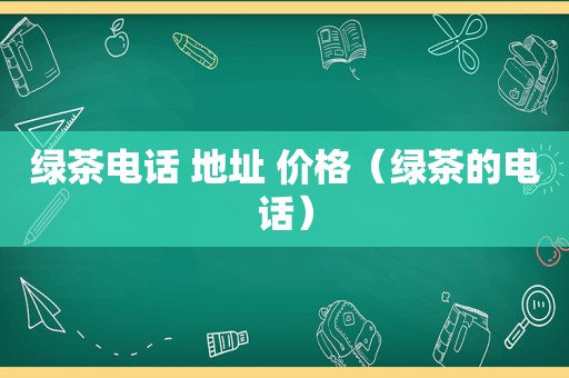 绿茶电话 地址 价格（绿茶的电话）