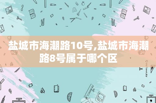 盐城市海潮路10号,盐城市海潮路8号属于哪个区