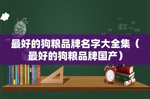 最好的狗粮品牌名字大全集（最好的狗粮品牌国产）