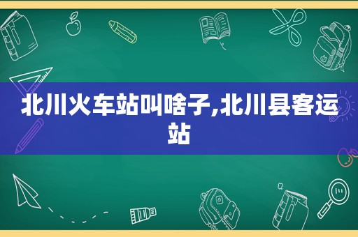 北川火车站叫啥子,北川县客运站