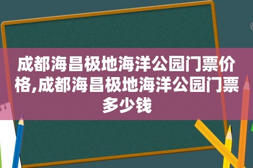 成都海昌极地海洋公园门票价格,成都海昌极地海洋公园门票多少钱