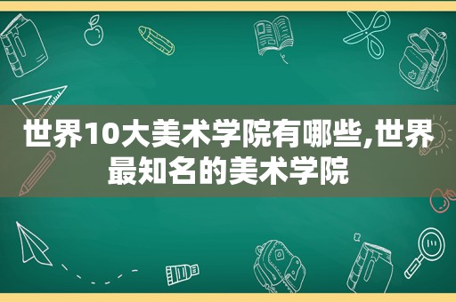 世界10大美术学院有哪些,世界最知名的美术学院