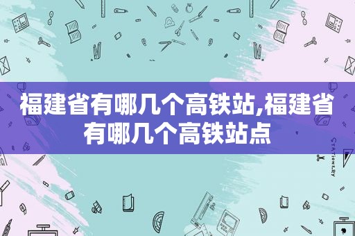 福建省有哪几个高铁站,福建省有哪几个高铁站点