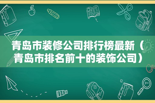 青岛市装修公司排行榜最新（青岛市排名前十的装饰公司）