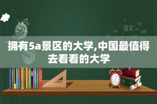 拥有5a景区的大学,中国最值得去看看的大学