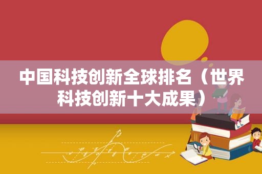 中国科技创新全球排名（世界科技创新十大成果）