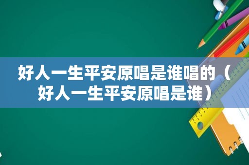 好人一生平安原唱是谁唱的（好人一生平安原唱是谁）