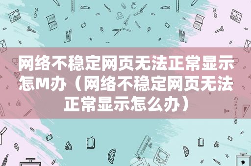 网络不稳定网页无法正常显示怎M办（网络不稳定网页无法正常显示怎么办）