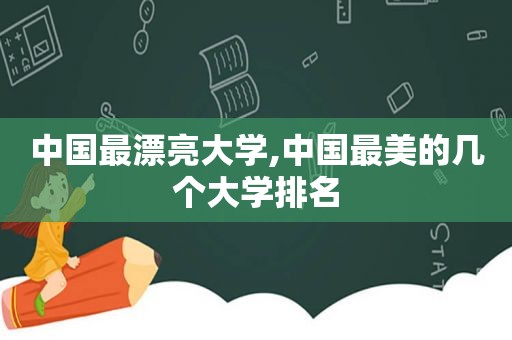 中国最漂亮大学,中国最美的几个大学排名