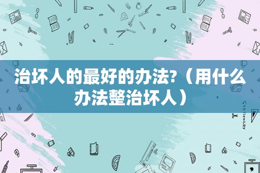 治坏人的最好的办法?（用什么办法整治坏人）