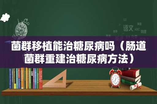 菌群移植能治糖尿病吗（肠道菌群重建治糖尿病方法）