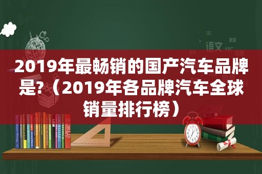 2019年最畅销的国产汽车品牌是?（2019年各品牌汽车全球销量排行榜）