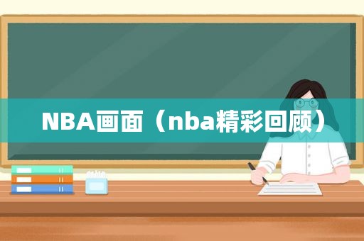 NBA画面（nba精彩回顾）