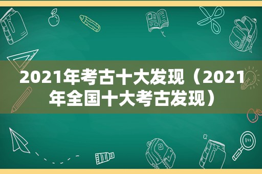 2021年考古十大发现（2021年全国十大考古发现）