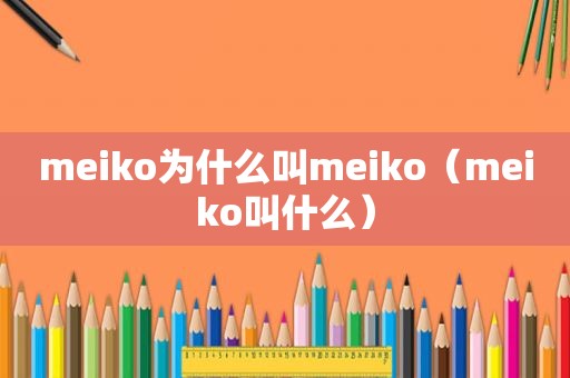 meiko为什么叫meiko（meiko叫什么）