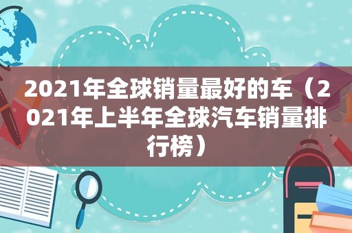 2021年全球销量最好的车（2021年上半年全球汽车销量排行榜）