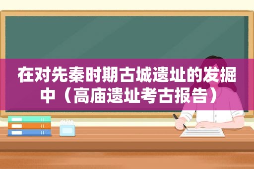 在对先秦时期古城遗址的发掘中（高庙遗址考古报告）