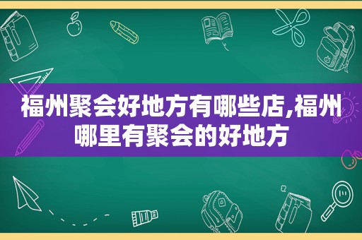 福州聚会好地方有哪些店,福州哪里有聚会的好地方