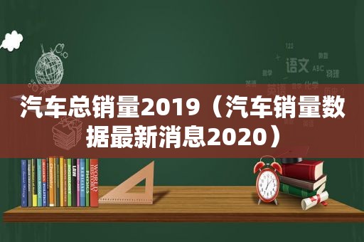 汽车总销量2019（汽车销量数据最新消息2020）