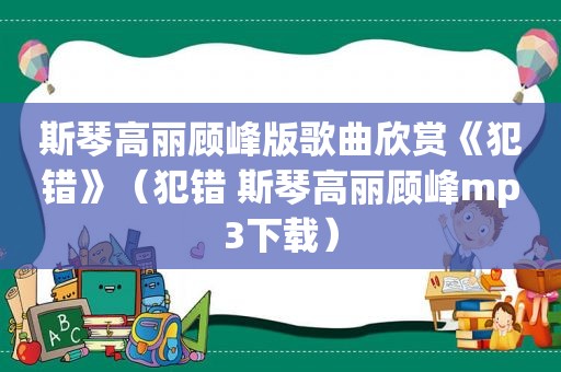 斯琴高丽顾峰版歌曲欣赏《犯错》（犯错 斯琴高丽顾峰mp3下载）