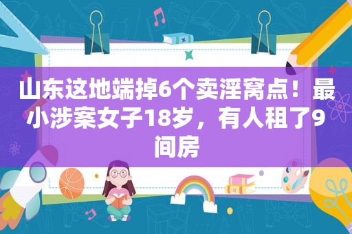 山东这地端掉6个卖淫窝点！最小涉案女子18岁，有人租了9间房