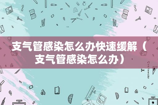 支气管感染怎么办快速缓解（支气管感染怎么办）