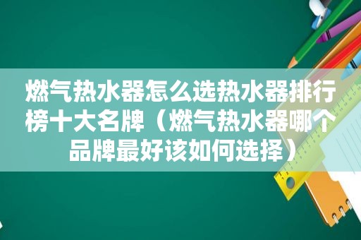 燃气热水器怎么选热水器排行榜十大名牌（燃气热水器哪个品牌最好该如何选择）