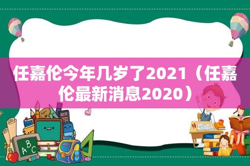 任嘉伦今年几岁了2021（任嘉伦最新消息2020）