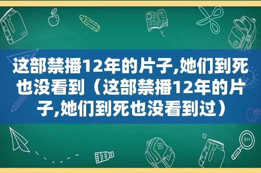 这部禁播12年的片子,她们到死也没看到（这部禁播12年的片子,她们到死也没看到过）