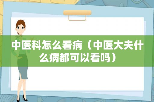 中医科怎么看病（中医大夫什么病都可以看吗）