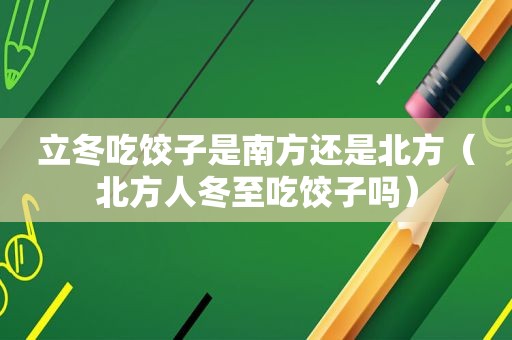 立冬吃饺子是南方还是北方（北方人冬至吃饺子吗）