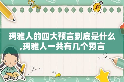 玛雅人的四大预言到底是什么,玛雅人一共有几个预言