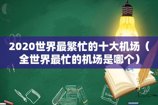 2020世界最繁忙的十大机场（全世界最忙的机场是哪个）