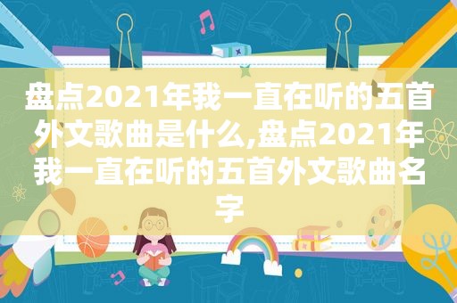 盘点2021年我一直在听的五首外文歌曲是什么,盘点2021年我一直在听的五首外文歌曲名字