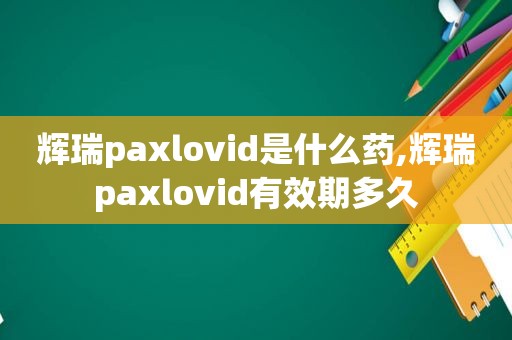 辉瑞paxlovid是什么药,辉瑞paxlovid有效期多久