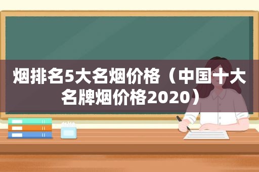 烟排名5大名烟价格（中国十大名牌烟价格2020）