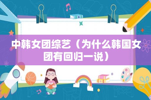 中韩女团综艺（为什么韩国女团有回归一说）