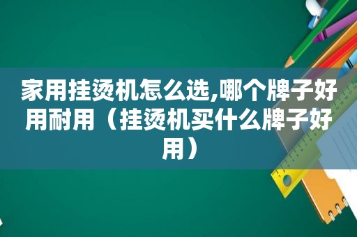 家用挂烫机怎么选,哪个牌子好用耐用（挂烫机买什么牌子好用）