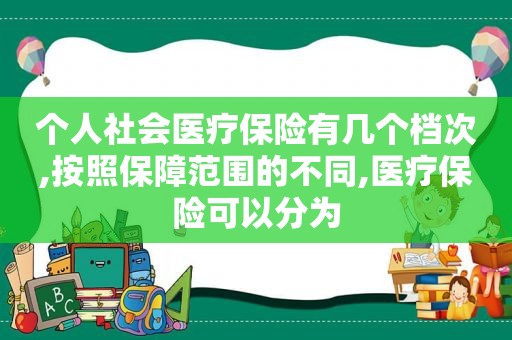 个人社会医疗保险有几个档次,按照保障范围的不同,医疗保险可以分为