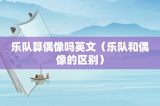 乐队算偶像吗英文（乐队和偶像的区别）