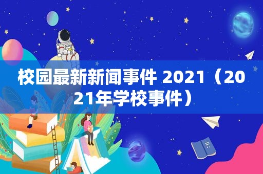 校园最新新闻事件 2021（2021年学校事件）