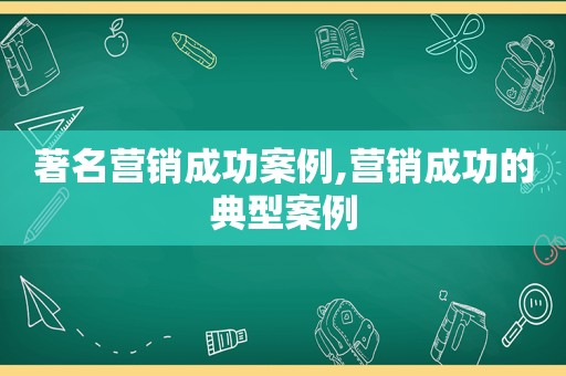 著名营销成功案例,营销成功的典型案例