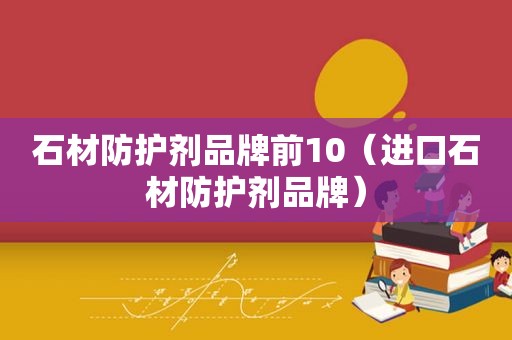 石材防护剂品牌前10（进口石材防护剂品牌）