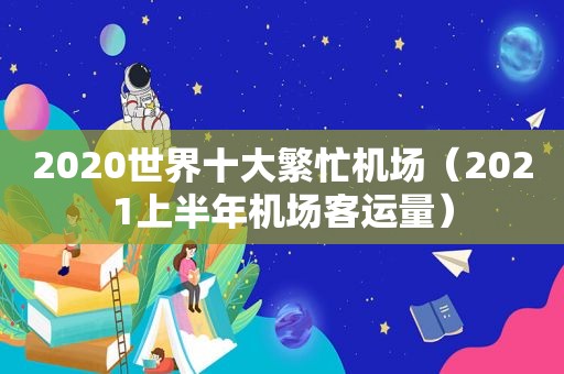 2020世界十大繁忙机场（2021上半年机场客运量）